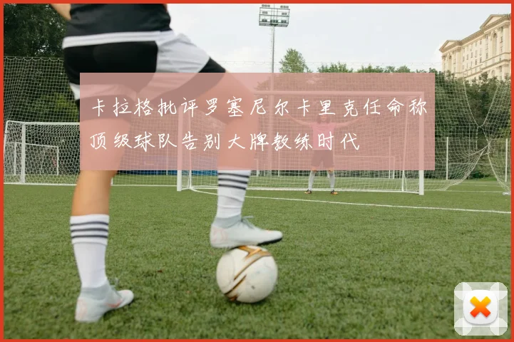 卡拉格批评罗塞尼尔卡里克任命称顶级球队告别大牌教练时代