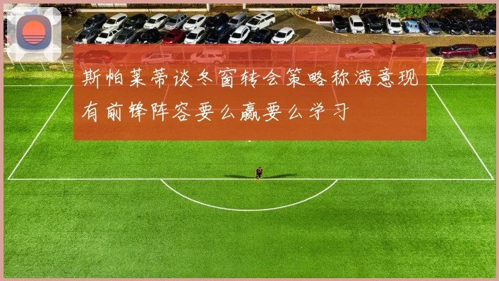 斯帕莱蒂谈冬窗转会策略称满意现有前锋阵容要么赢要么学习