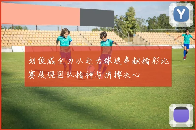 刘俊威全力以赴为球迷奉献精彩比赛展现团队精神与拼搏决心