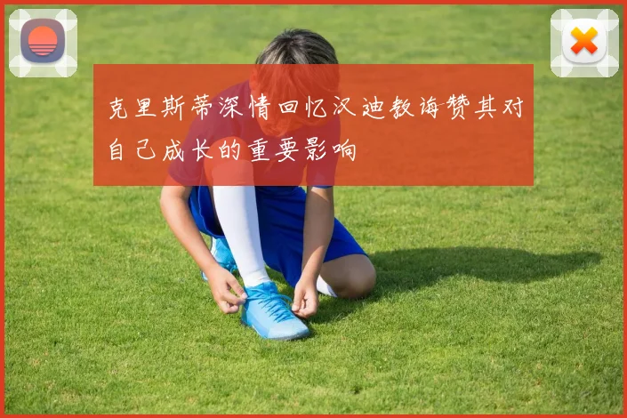 克里斯蒂深情回忆汉迪教诲赞其对自己成长的重要影响