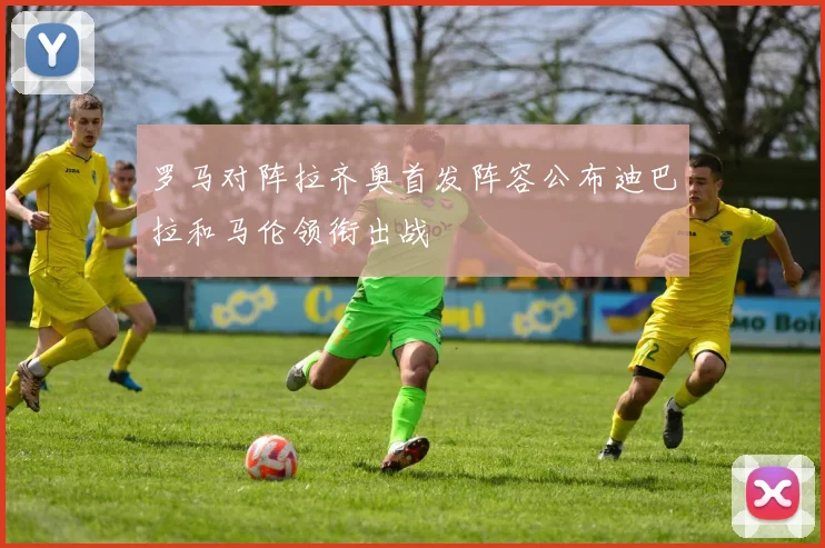 罗马对阵拉齐奥首发阵容公布迪巴拉和马伦领衔出战