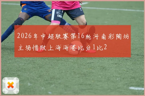 2026年中超联赛第16轮河南彩陶坊主场惜败上海海港比分1比2