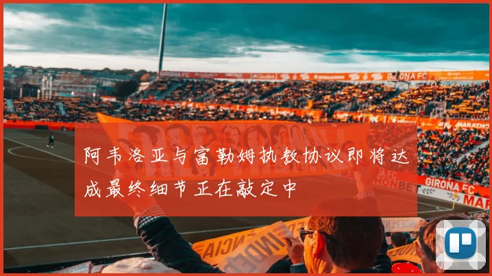 阿韦洛亚与富勒姆执教协议即将达成最终细节正在敲定中