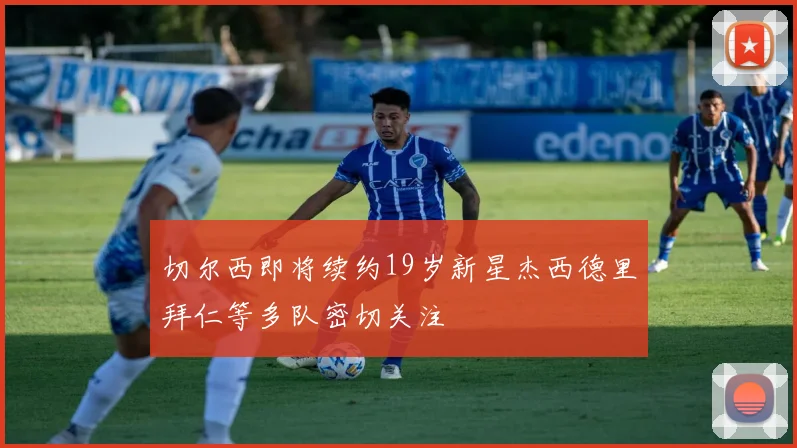 切尔西即将续约19岁新星杰西德里拜仁等多队密切关注