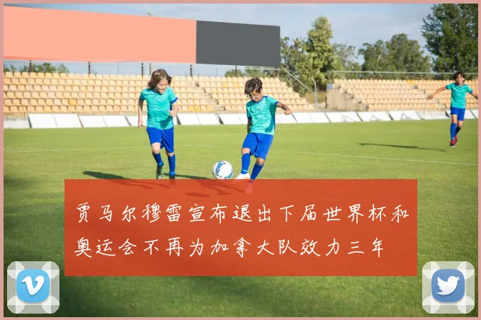 贾马尔穆雷宣布退出下届世界杯和奥运会不再为加拿大队效力三年