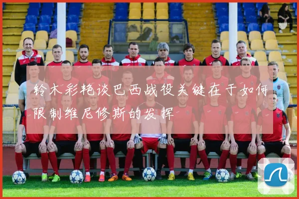 铃木彩艳谈巴西战役关键在于如何限制维尼修斯的发挥