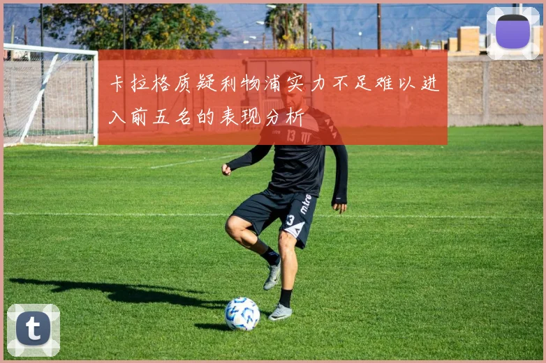 卡拉格质疑利物浦实力不足难以进入前五名的表现分析