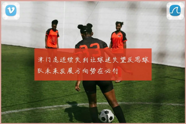 津门虎连续失利让球迷失望反思球队未来发展方向势在必行
