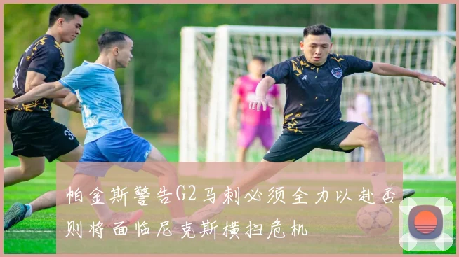 帕金斯警告G2马刺必须全力以赴否则将面临尼克斯横扫危机
