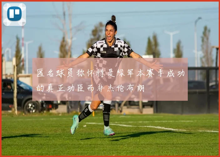 匿名球员称怀特是绿军本赛季成功的真正功臣而非杰伦布朗