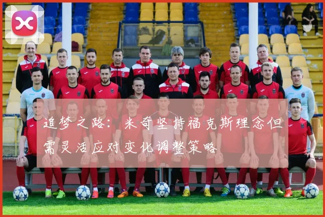 追梦之路：米奇坚持福克斯理念但需灵活应对变化调整策略