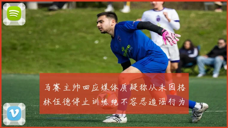 马赛主帅回应媒体质疑称从未因格林伍德停止训练绝不容忍造谣行为